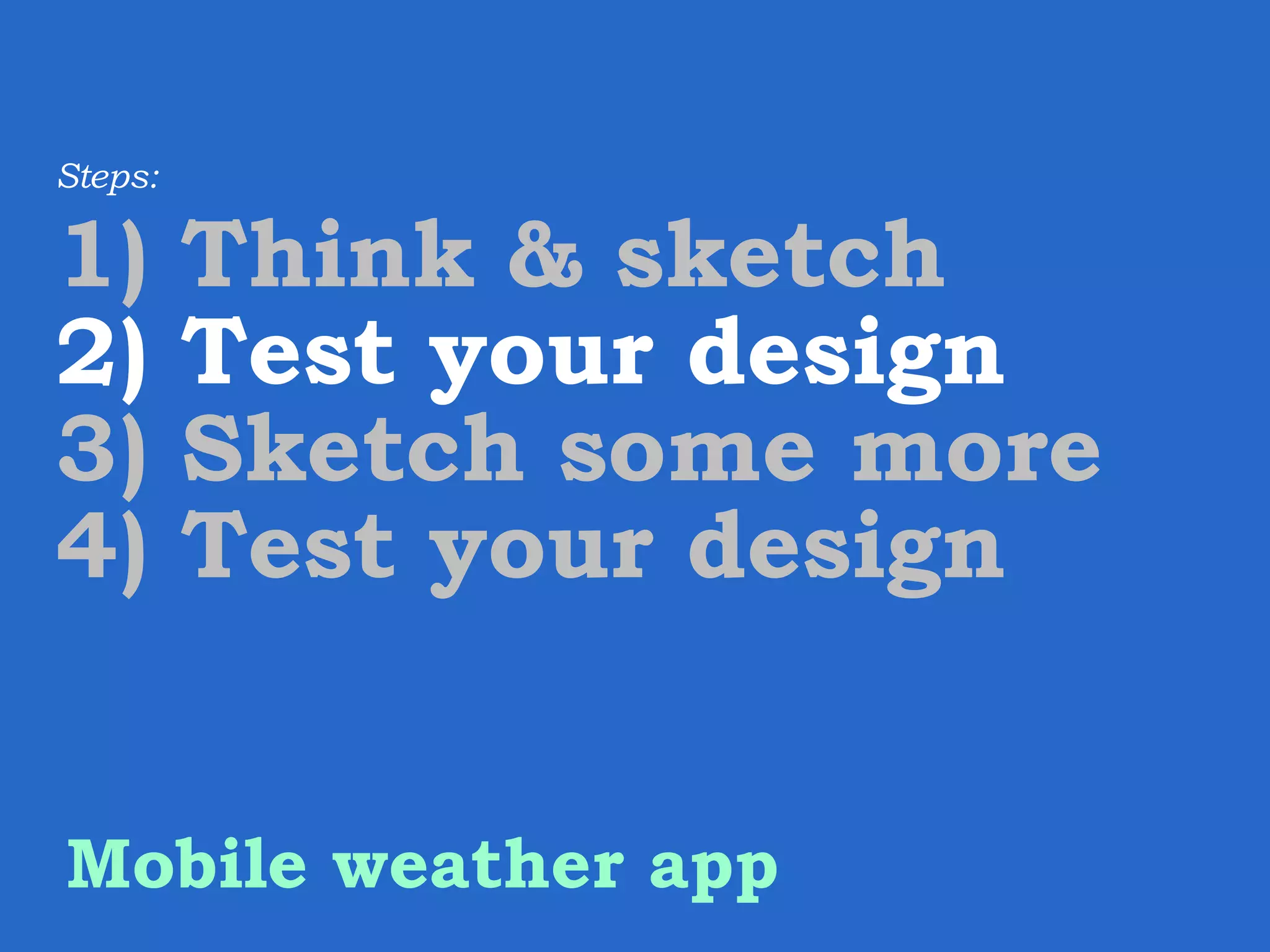 Steps: 1) Think & sketch 2) Test your design 3) Sketch some more 4) Test your design Mobile weather app 