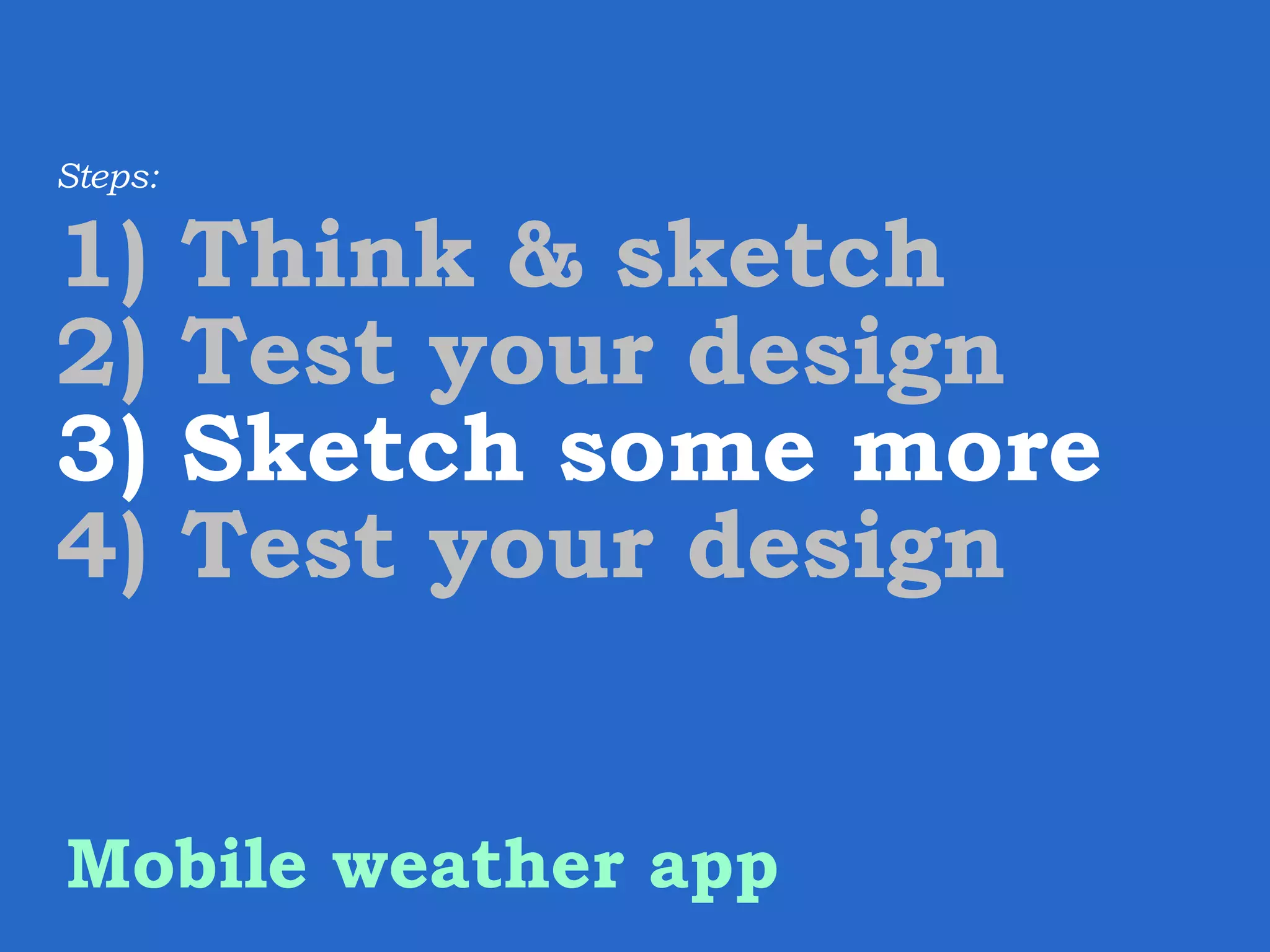 Steps: 1) Think & sketch 2) Test your design 3) Sketch some more 4) Test your design Mobile weather app 