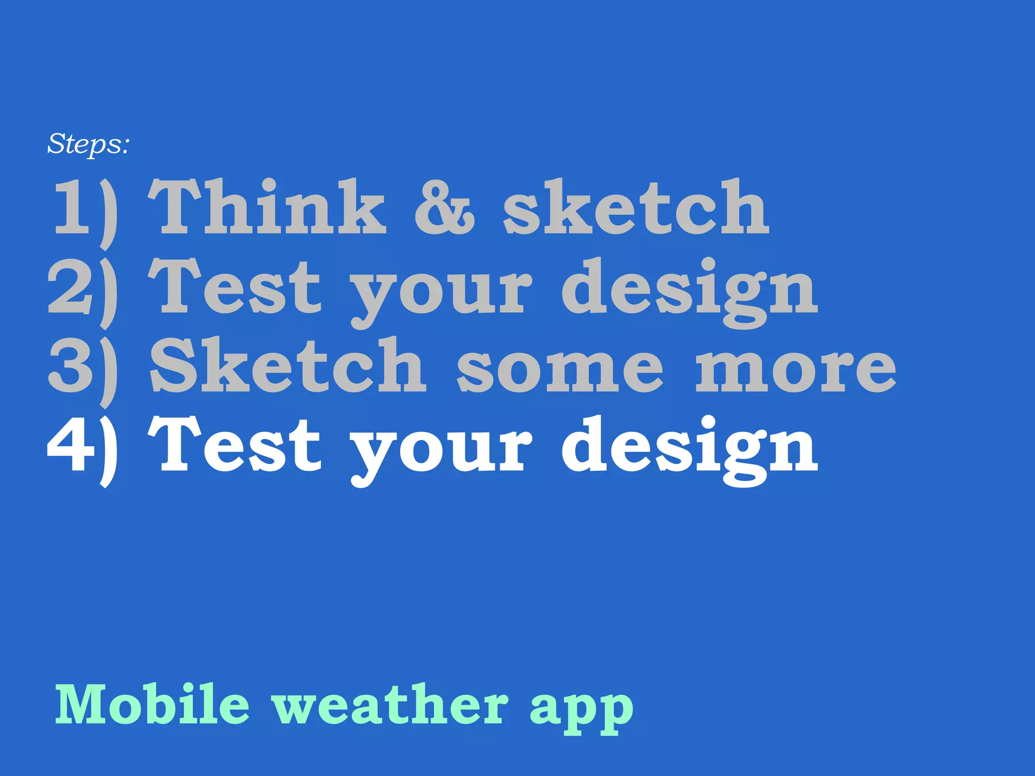 Steps: 1) Think & sketch 2) Test your design 3) Sketch some more 4) Test your design Mobile weather app 