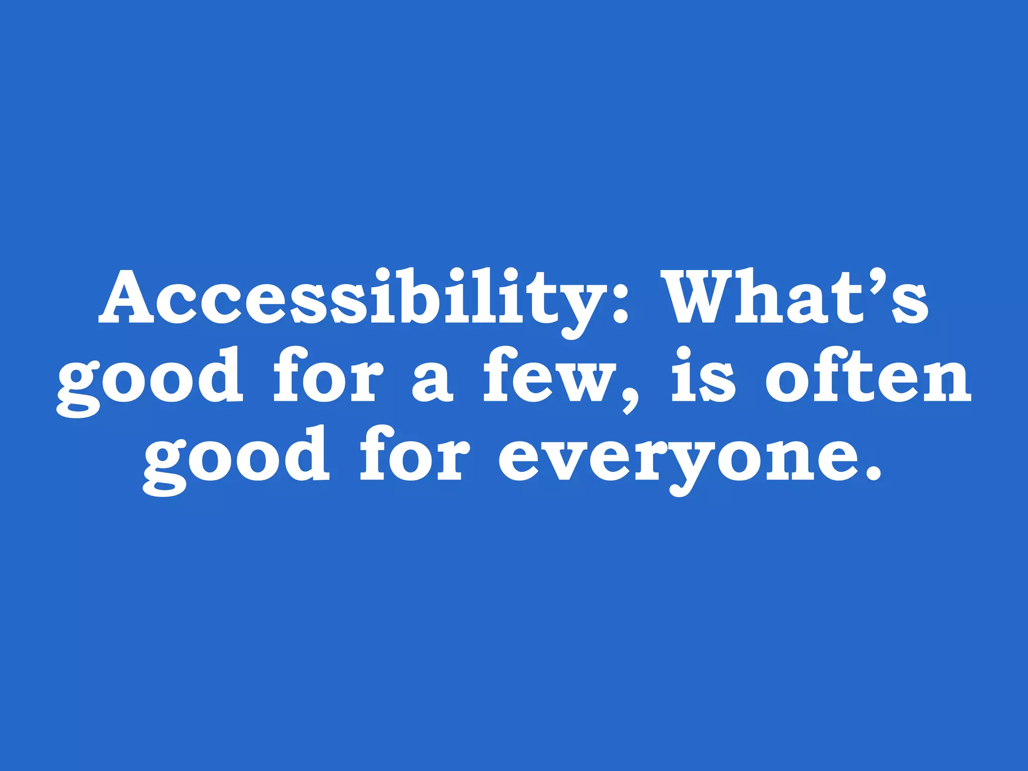 Accessibility: What’s good for a few, is often good for everyone. 
