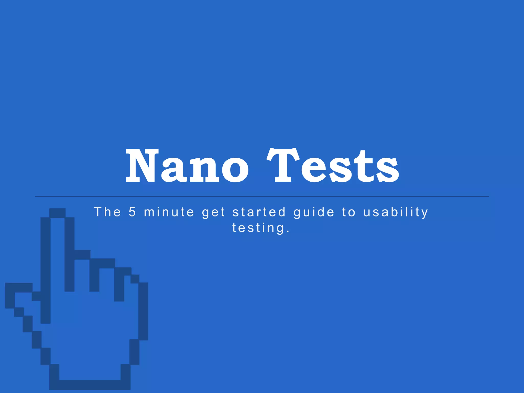 Nano Tests T h e 5 m i n u t e g e t s t a r t e d g u i d e t o u s a b i l i t y t e s t i n g . 
