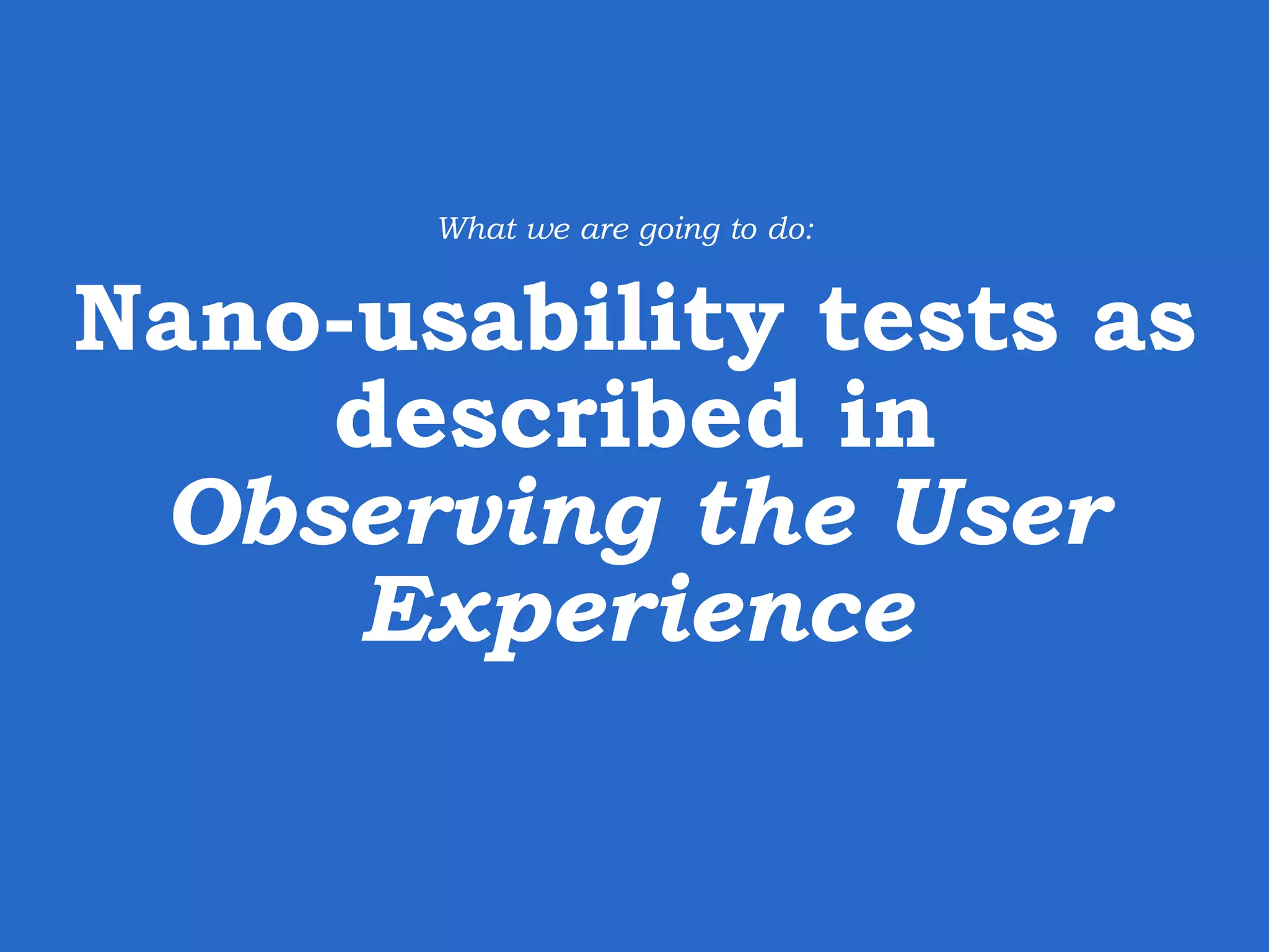 Nano-usability tests as described in Observing the User Experience What we are going to do: 