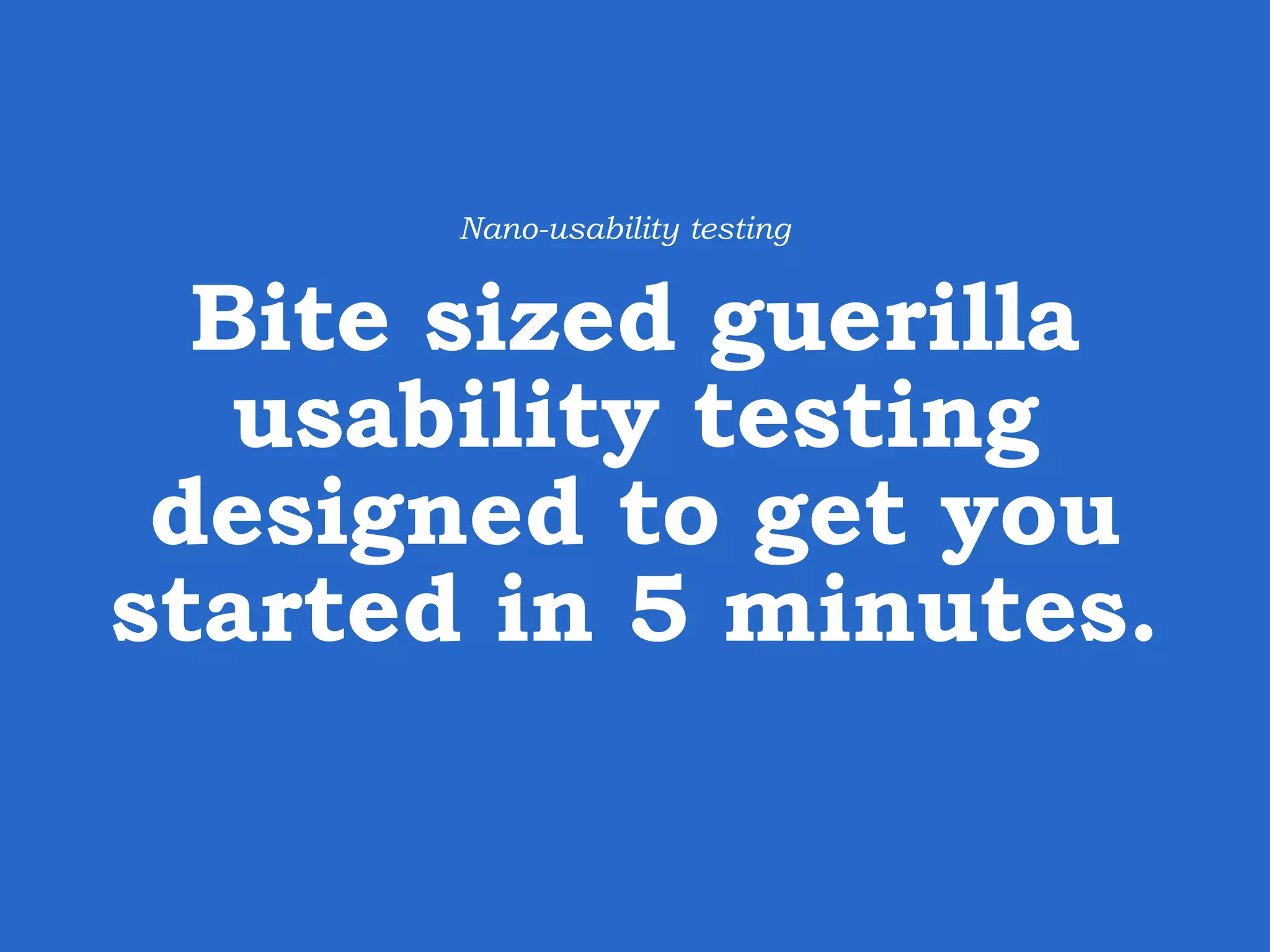 Bite sized guerilla usability testing designed to get you started in 5 minutes. Nano-usability testing 