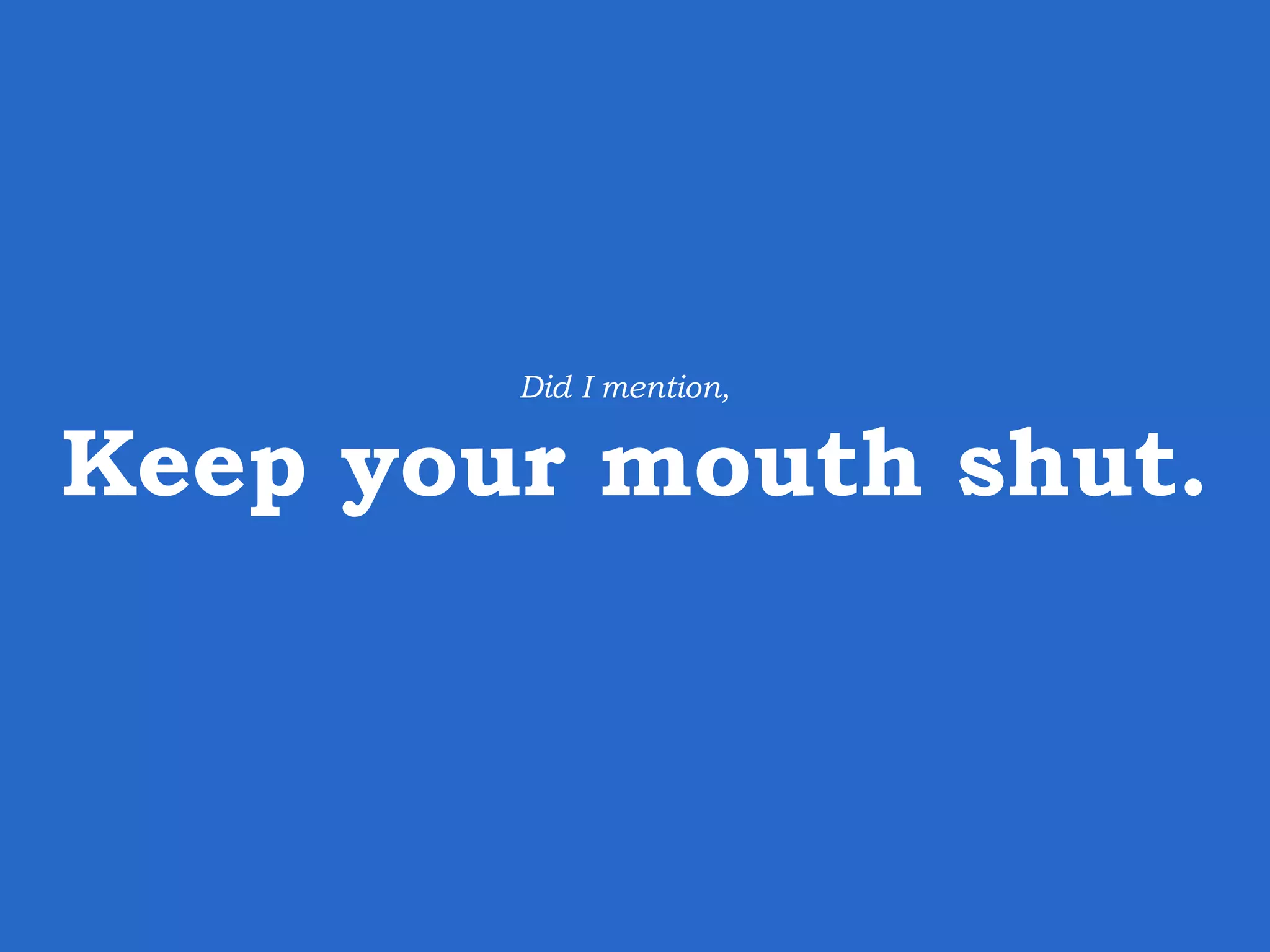 Keep your mouth shut. Did I mention, 