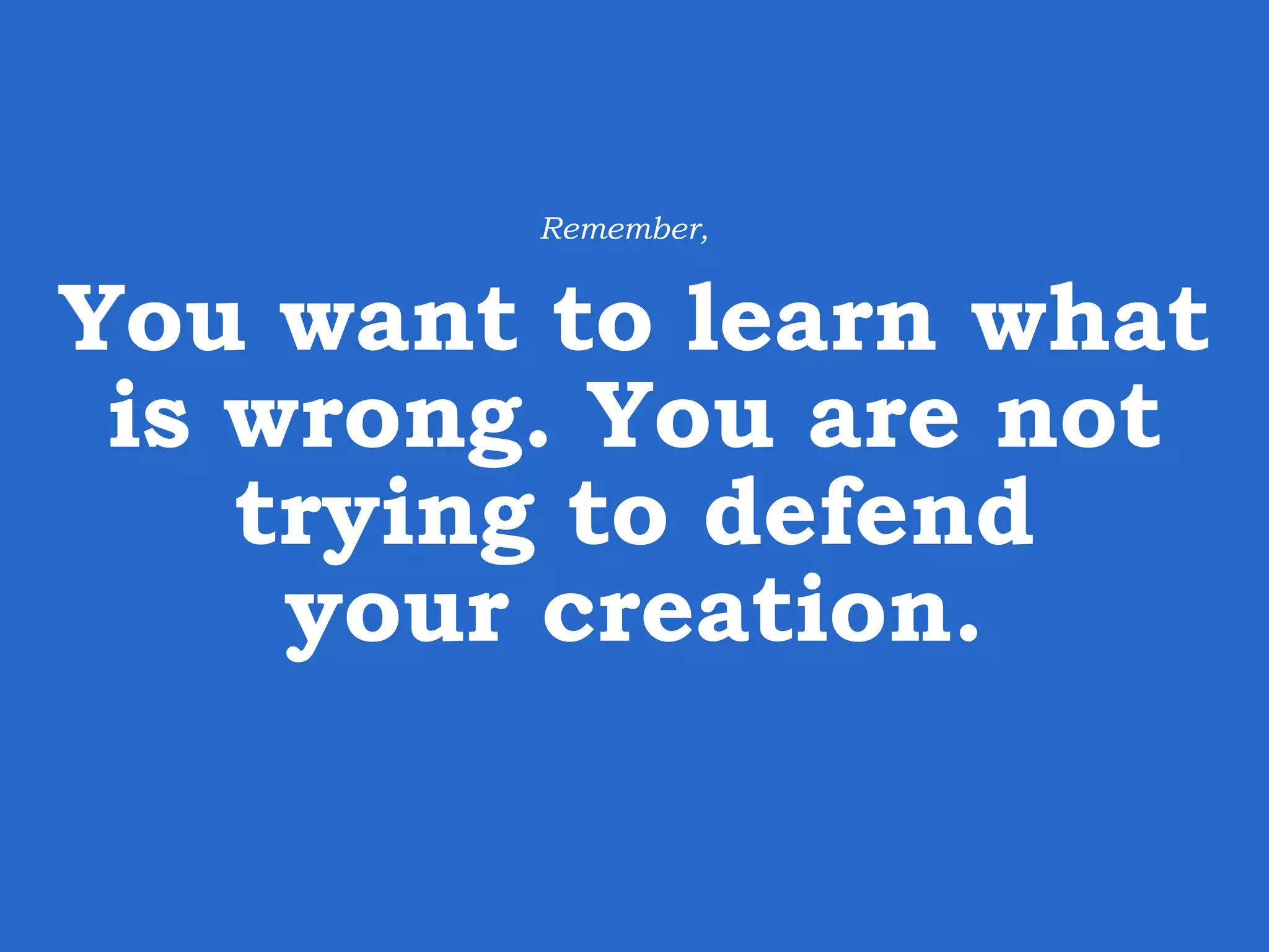 You want to learn what is wrong. You are not trying to defend your creation. Remember, 