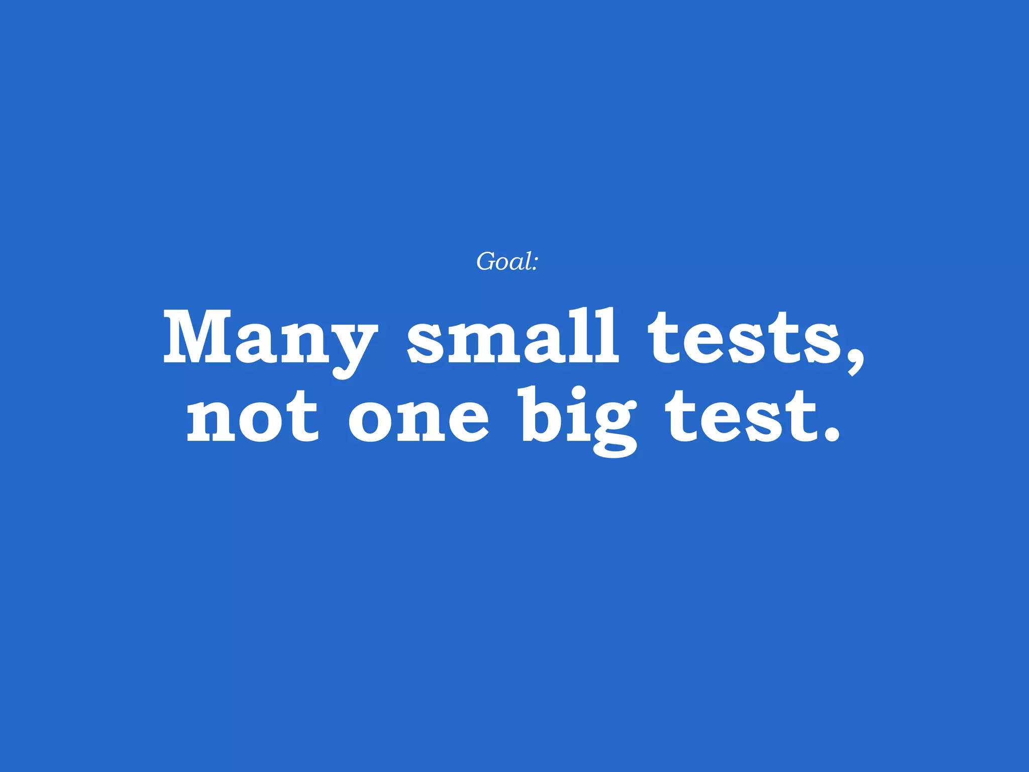 Many small tests, not one big test. Goal: 