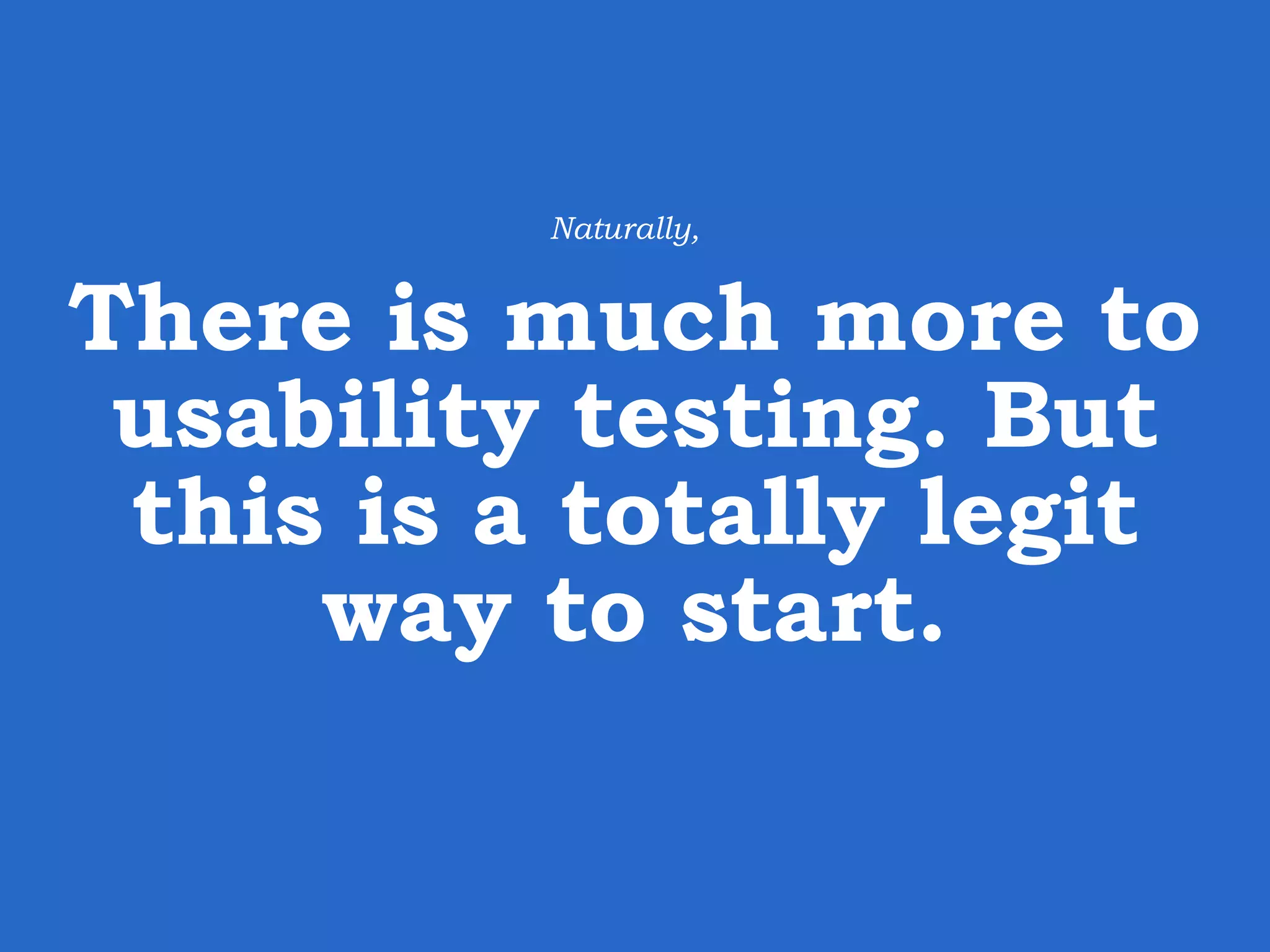 There is much more to usability testing. But this is a totally legit way to start. Naturally, 