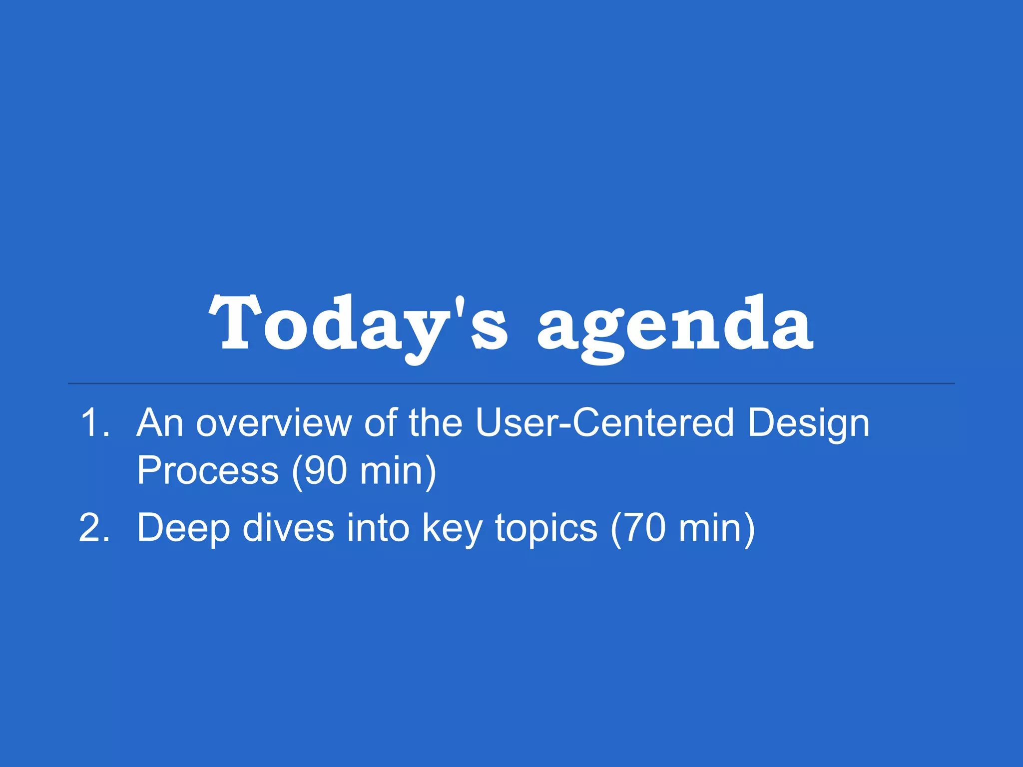Today's agenda 1. An overview of the User-Centered Design Process (90 min) 2. Deep dives into key topics (70 min) 