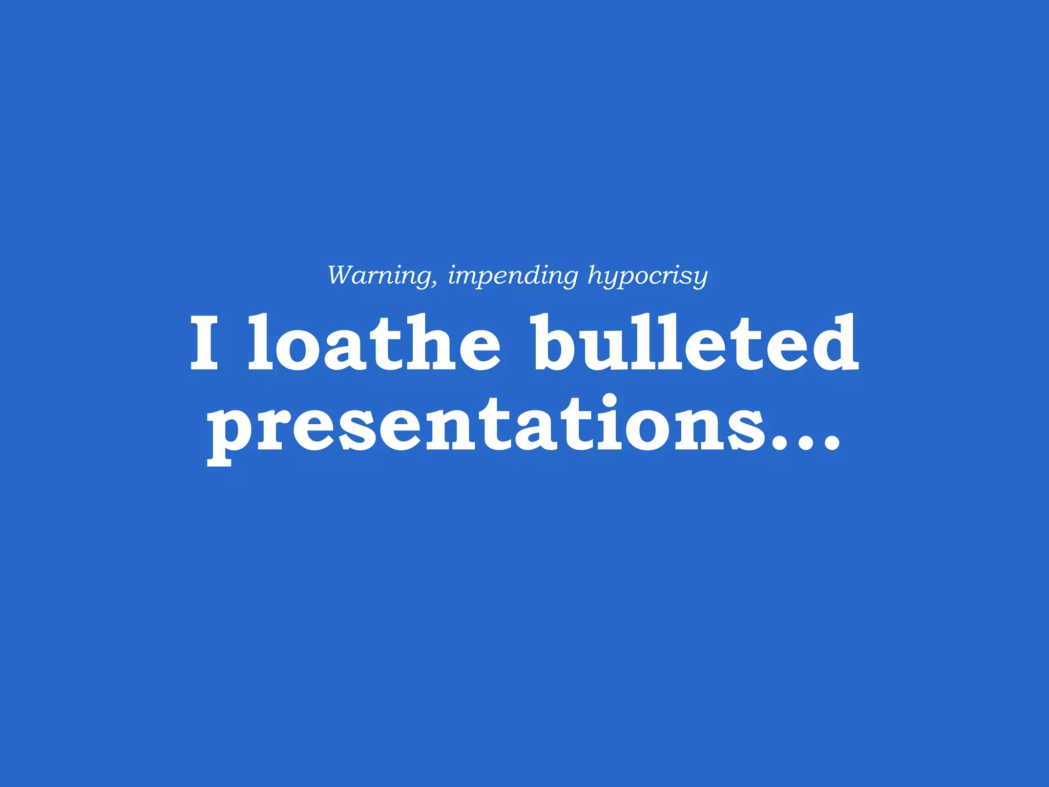 I loathe bulleted presentations… Warning, impending hypocrisy 