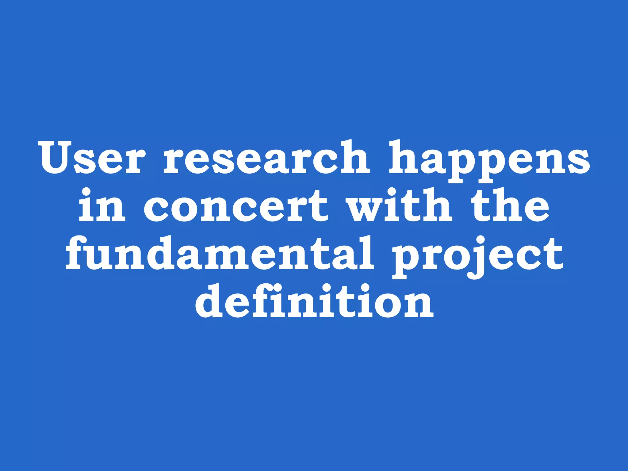 User research happens in concert with the fundamental project definition 