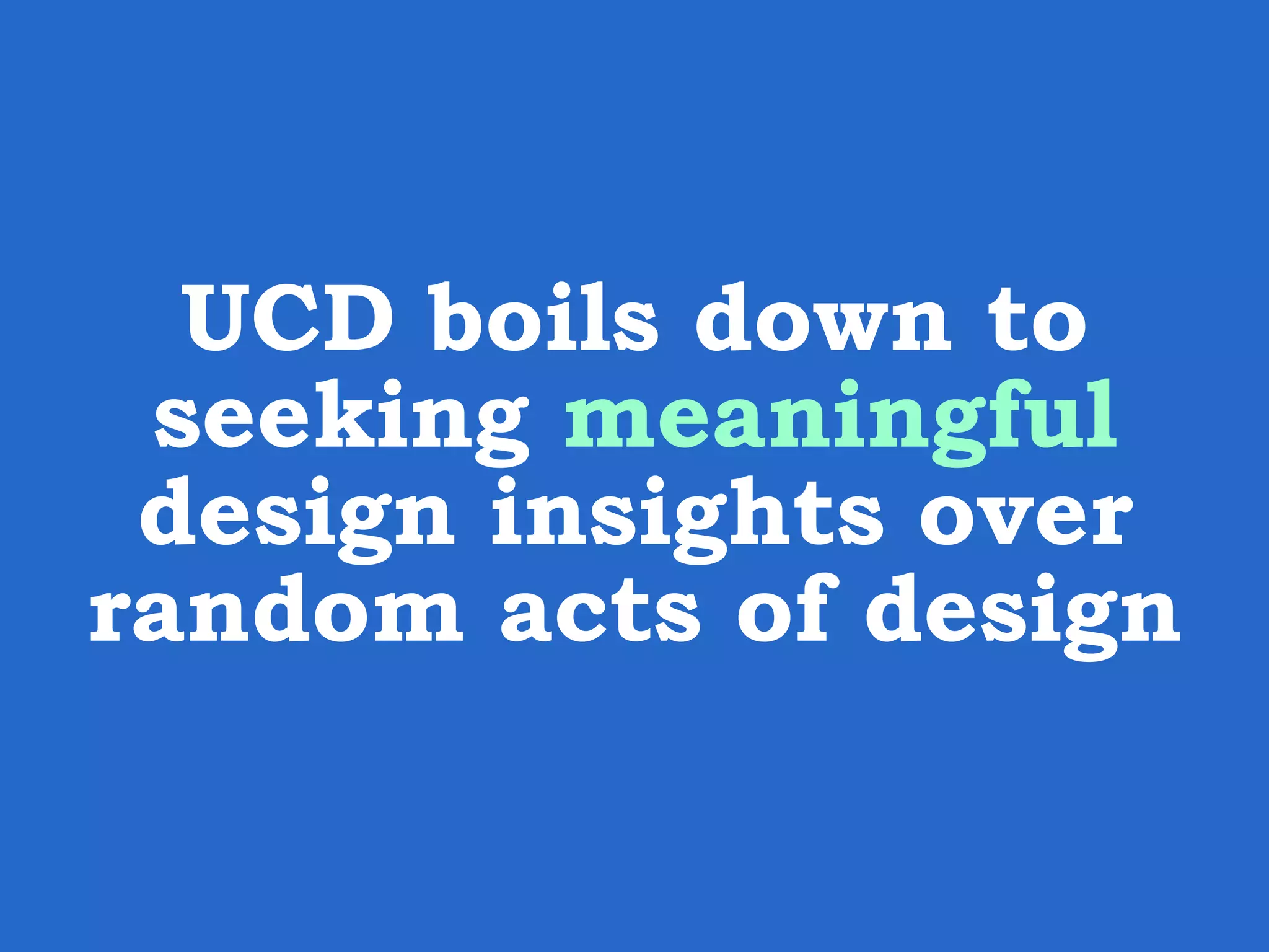 UCD boils down to seeking meaningful design insights over random acts of design 