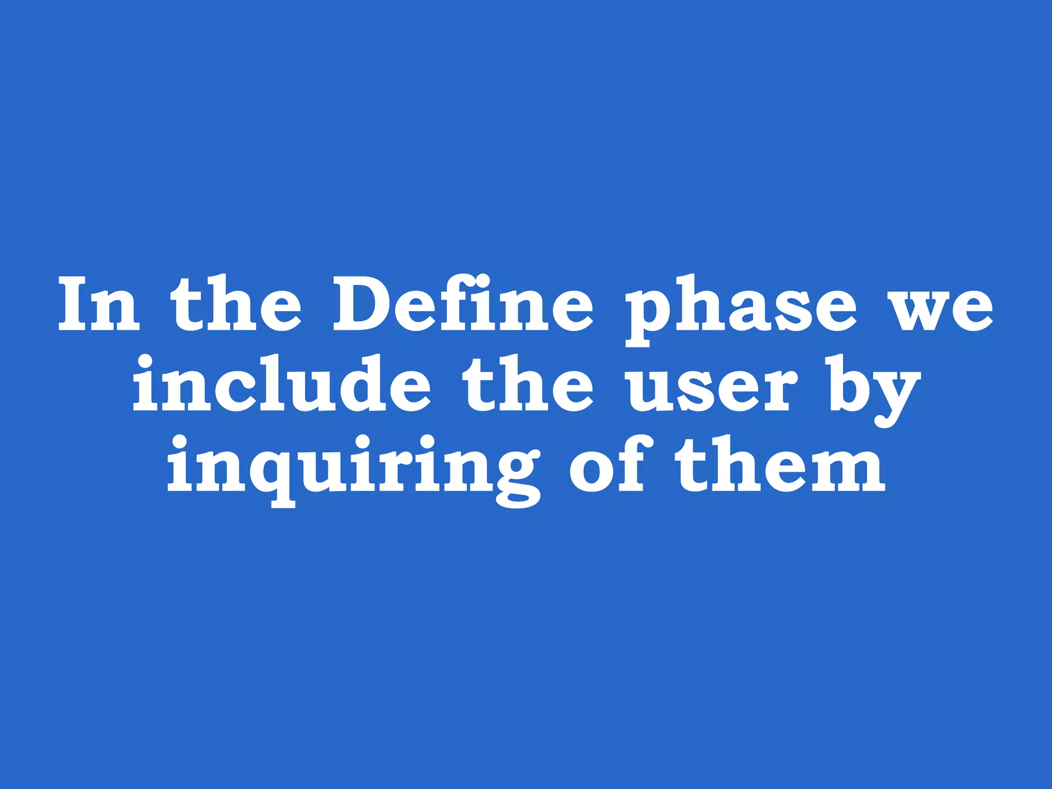 In the Define phase we include the user by inquiring of them 