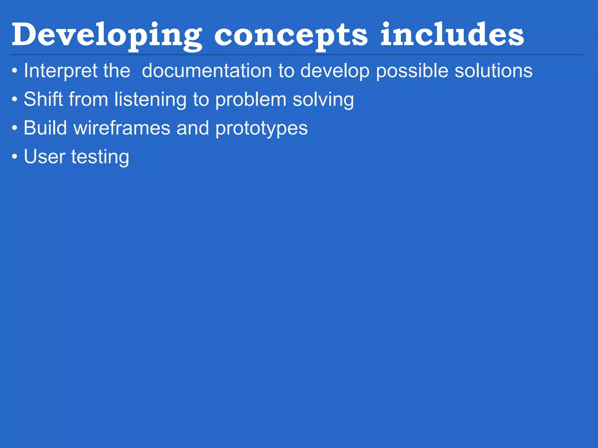 Developing concepts includes • Interpret the documentation to develop possible solutions • Shift from listening to problem solving • Build wireframes and prototypes • User testing 