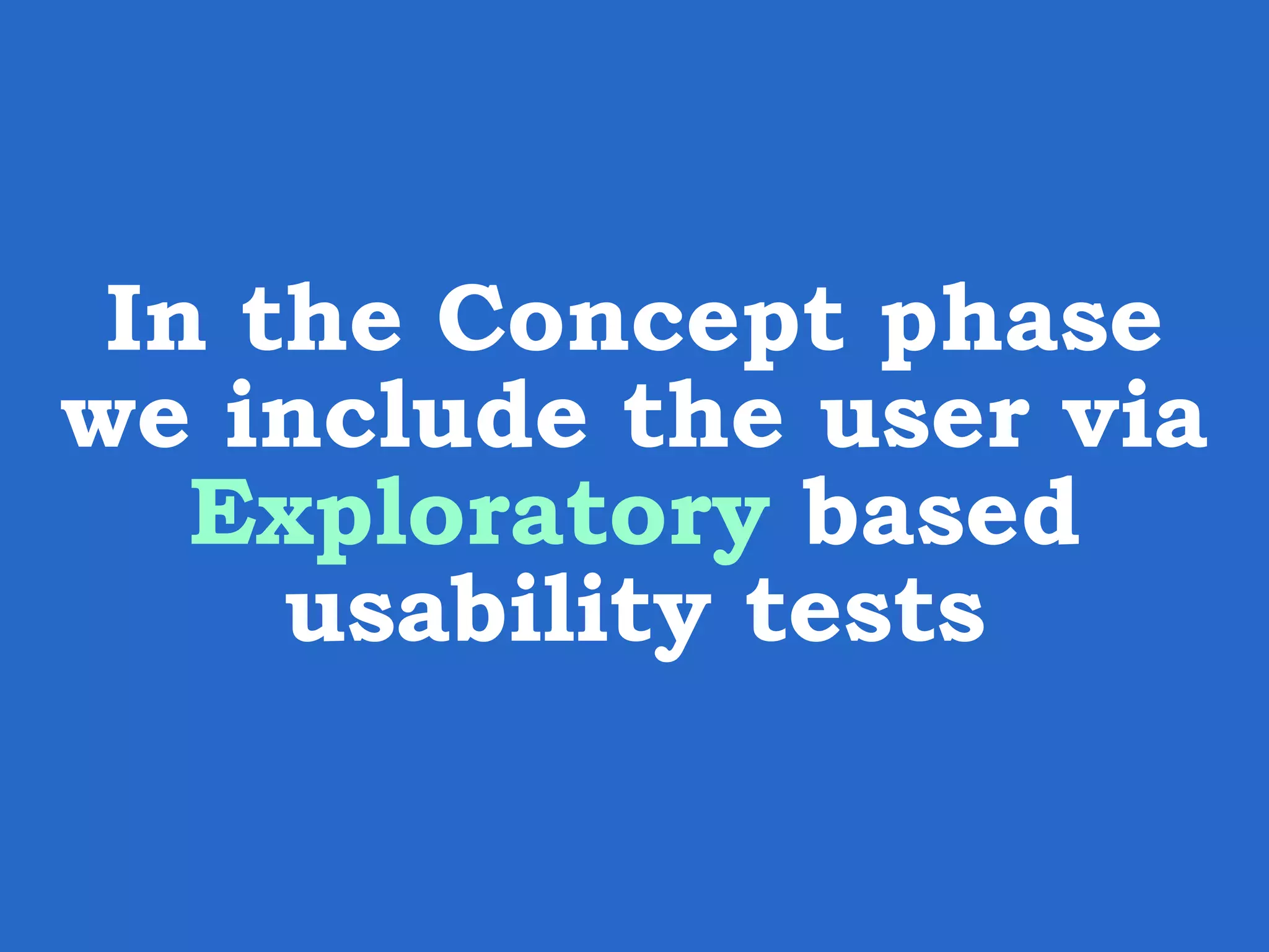 In the Concept phase we include the user via Exploratory based usability tests 