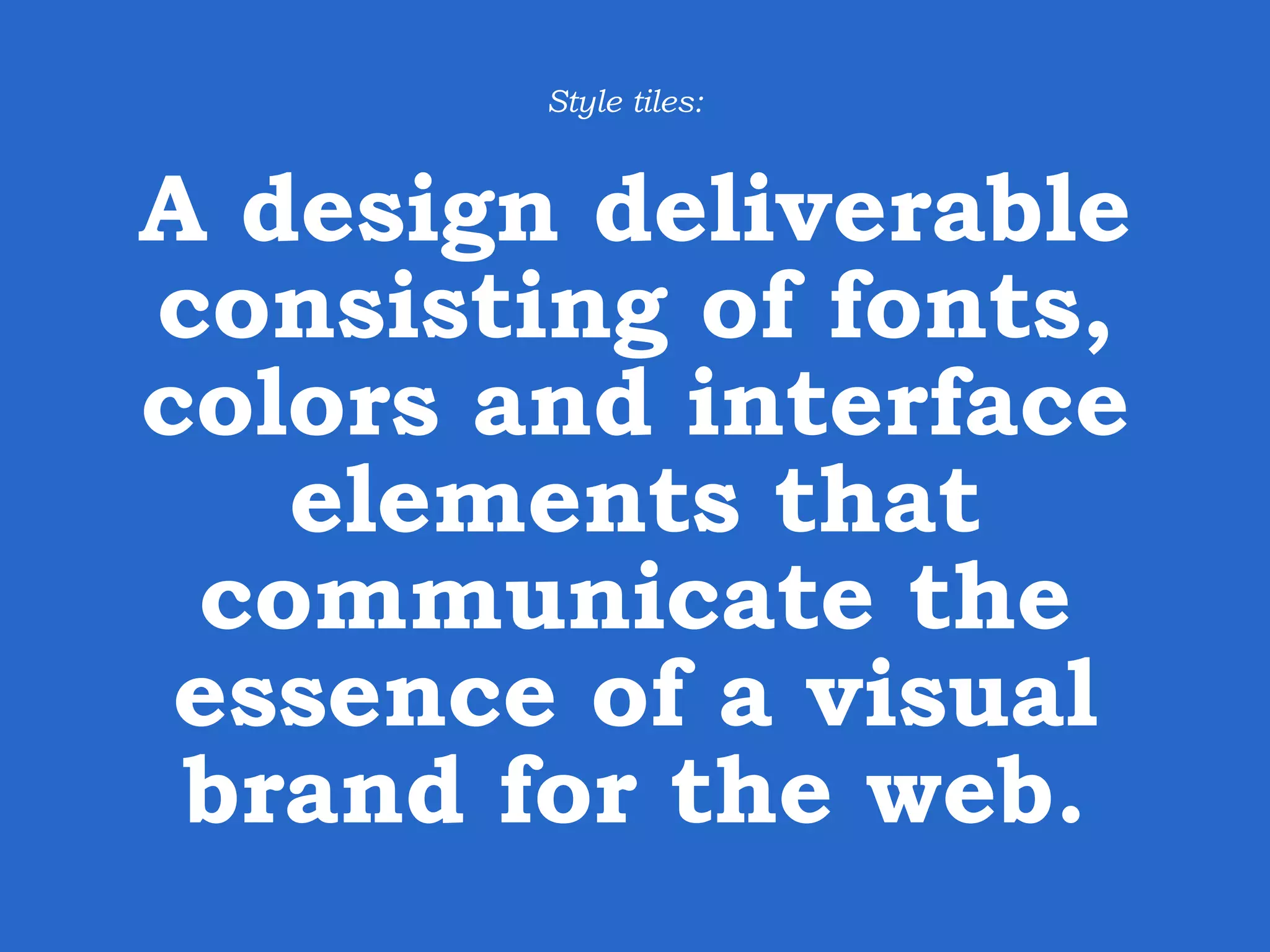 A design deliverable consisting of fonts, colors and interface elements that communicate the essence of a visual brand for the web. Style tiles: 