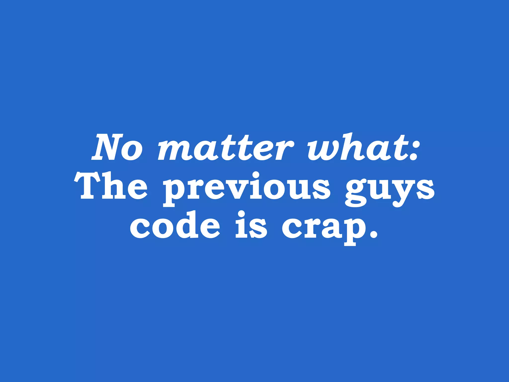 No matter what: The previous guys code is crap. 