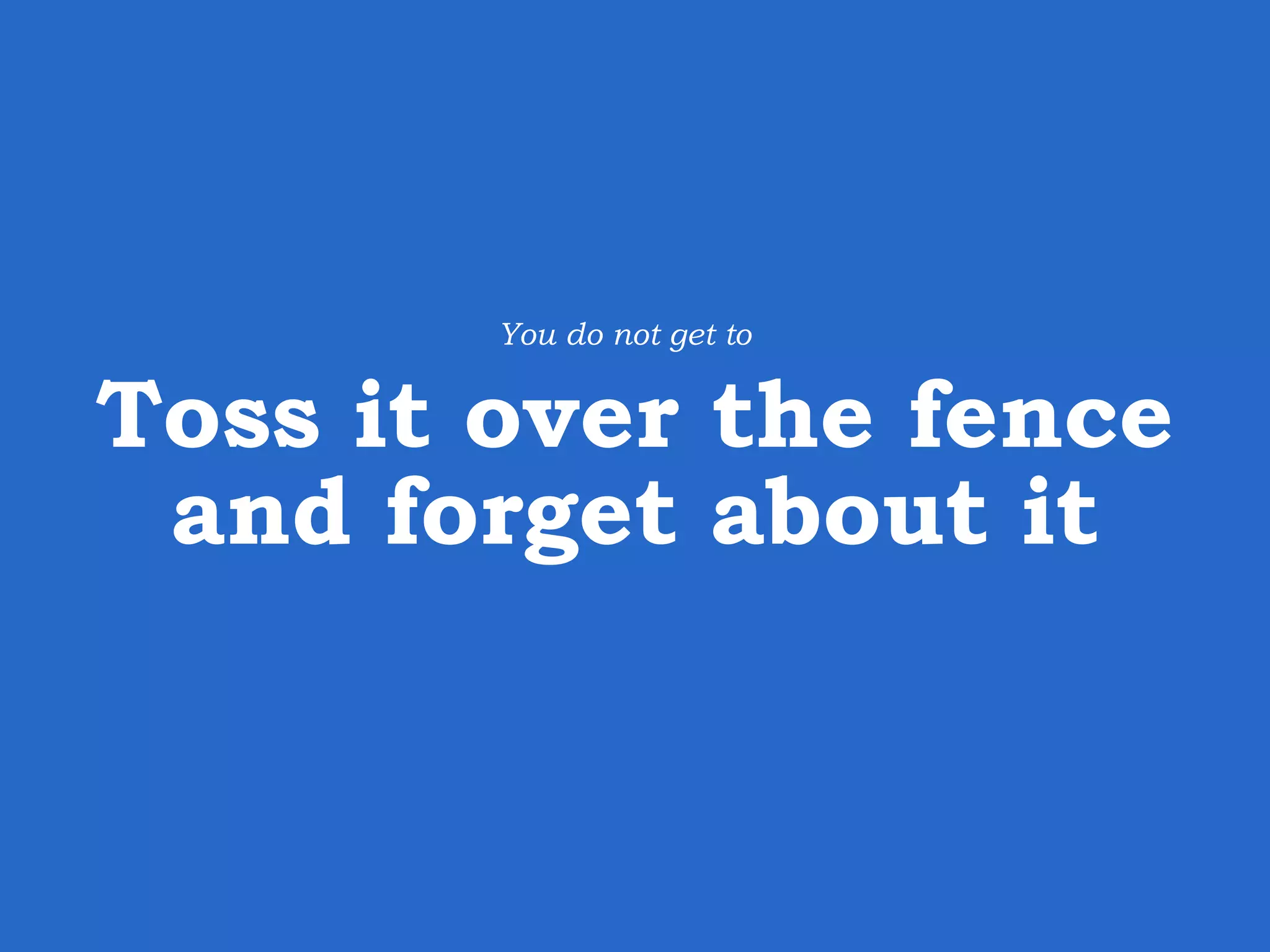 Toss it over the fence and forget about it You do not get to 