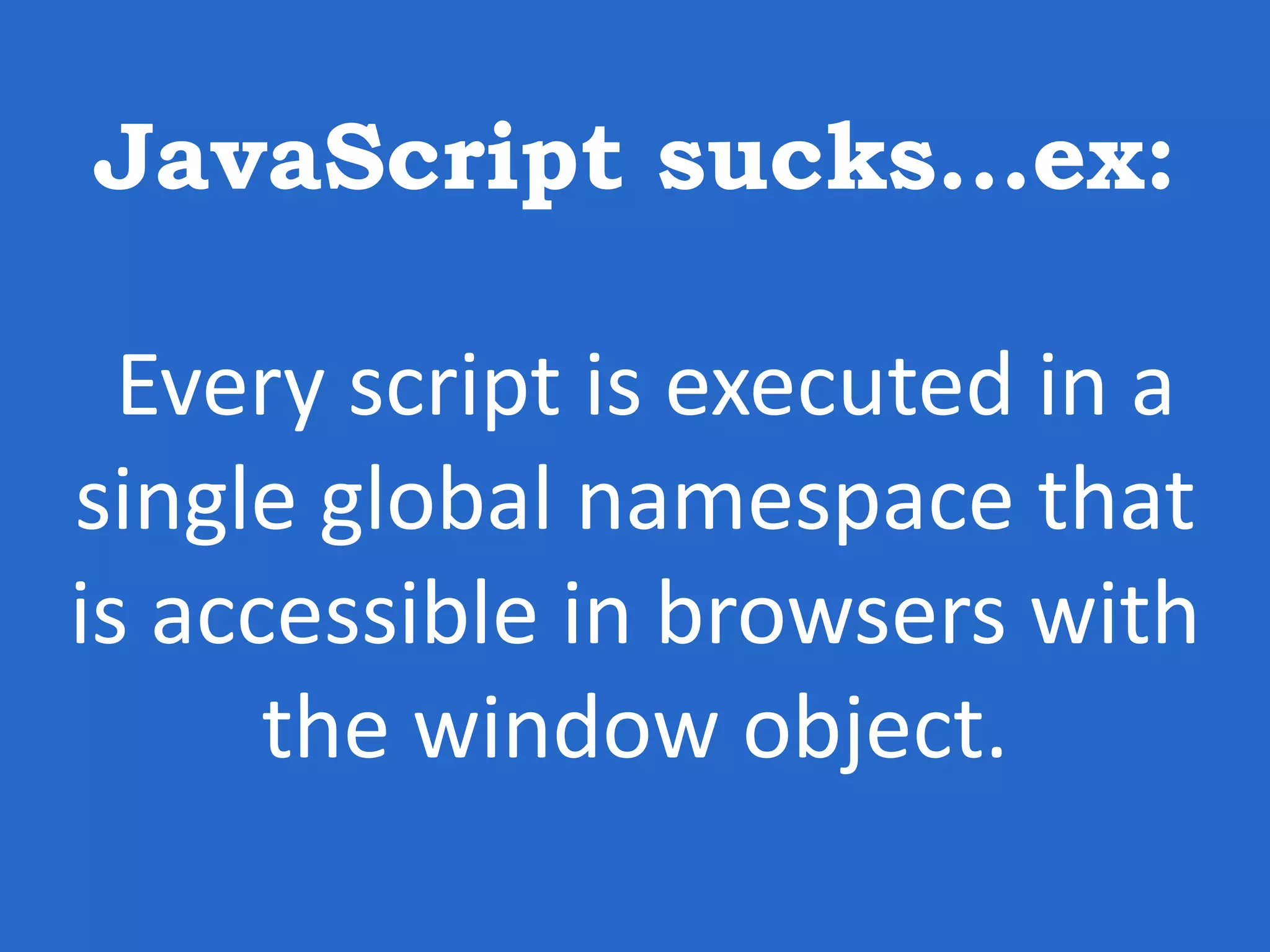 JavaScript sucks…ex: Every script is executed in a single global namespace that is accessible in browsers with the window object. 