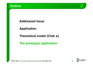 EGYED- ISZLAI : User centered image management system DIAL 2006 LYON 18
Outline
Addressed issue
Application
Theoretical model (Club ♣♣♣♣)
The prototype application
 
