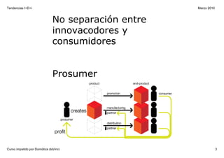 Tendencias I+D+i                                     Marzo 2010



                              No separación entre 
                              innovacodores y 
                              consumidores


                              Prosumer




Curso impatido por Domótica daVinci                               3
 