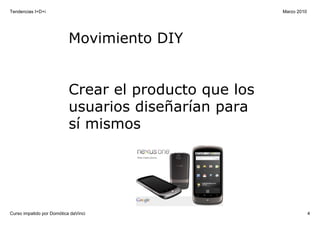 Tendencias I+D+i                                        Marzo 2010




                           Movimiento DIY


                           Crear el producto que los 
                           usuarios diseñarían para 
                           sí mismos




Curso impatido por Domótica daVinci                                  4
 