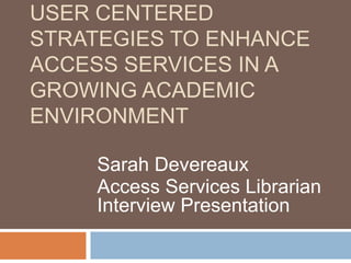 User Centered Strategies to enhance access services in a growing academic environment Sarah Devereaux Access Services Librarian Interview Presentation  