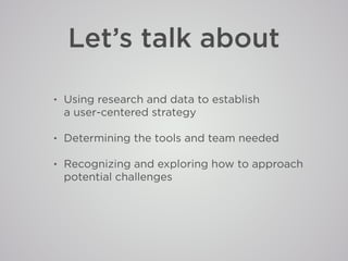 Let’s talk about
• Using research and data to establish
a user-centered strategy
• Determining the tools and team needed
•...