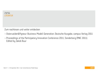 Zum nachlesen und weiter entdecken
 Osterwalder&Pigneur: Business Modell Generation. Deutsche Ausgabe, campus Verlag 2011
 Proceedings of the Participatory Innovation Conference 2011, Sonderborg (PINC 2011).
Edited by Jakob Buur
LITERATUR
ZSFSG
Seite 47 | 09. September 2012 | User Centred Business Model Design
 