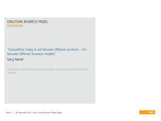 MOTIVATION
EINLEITUNG BUSINESS MODEL
Seite 6 | 09. September 2012 | User Centred Business Model Design
“Competition today is not between different products - it’s
between different business models”
Gary Hamel
ranked #1 most influential business thinker in the world by the Wall Street
Journal
 