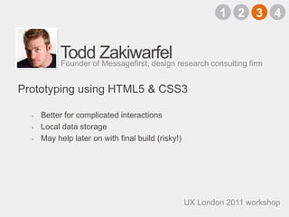 Todd ZakiwarfelBetter for complicated interactionsLocal data storageMay help later on with final build (risky!)Founder of Messagefirst, design research consulting firmPrototyping using HTML5 & CSS32143UX London 2011 workshop