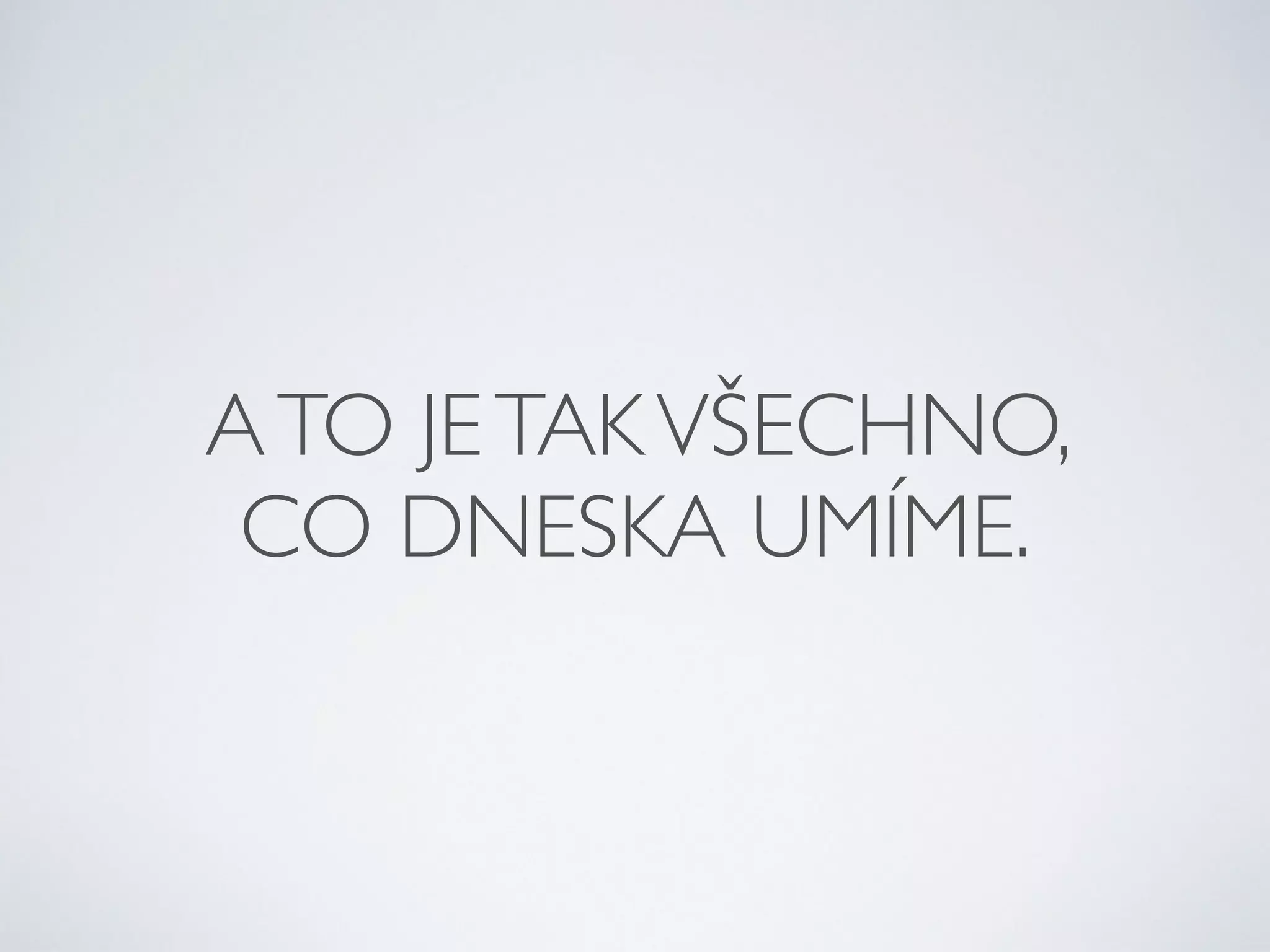 A TO JE TAK VŠECHNO, 
CO DNESKA UMÍME. 
 