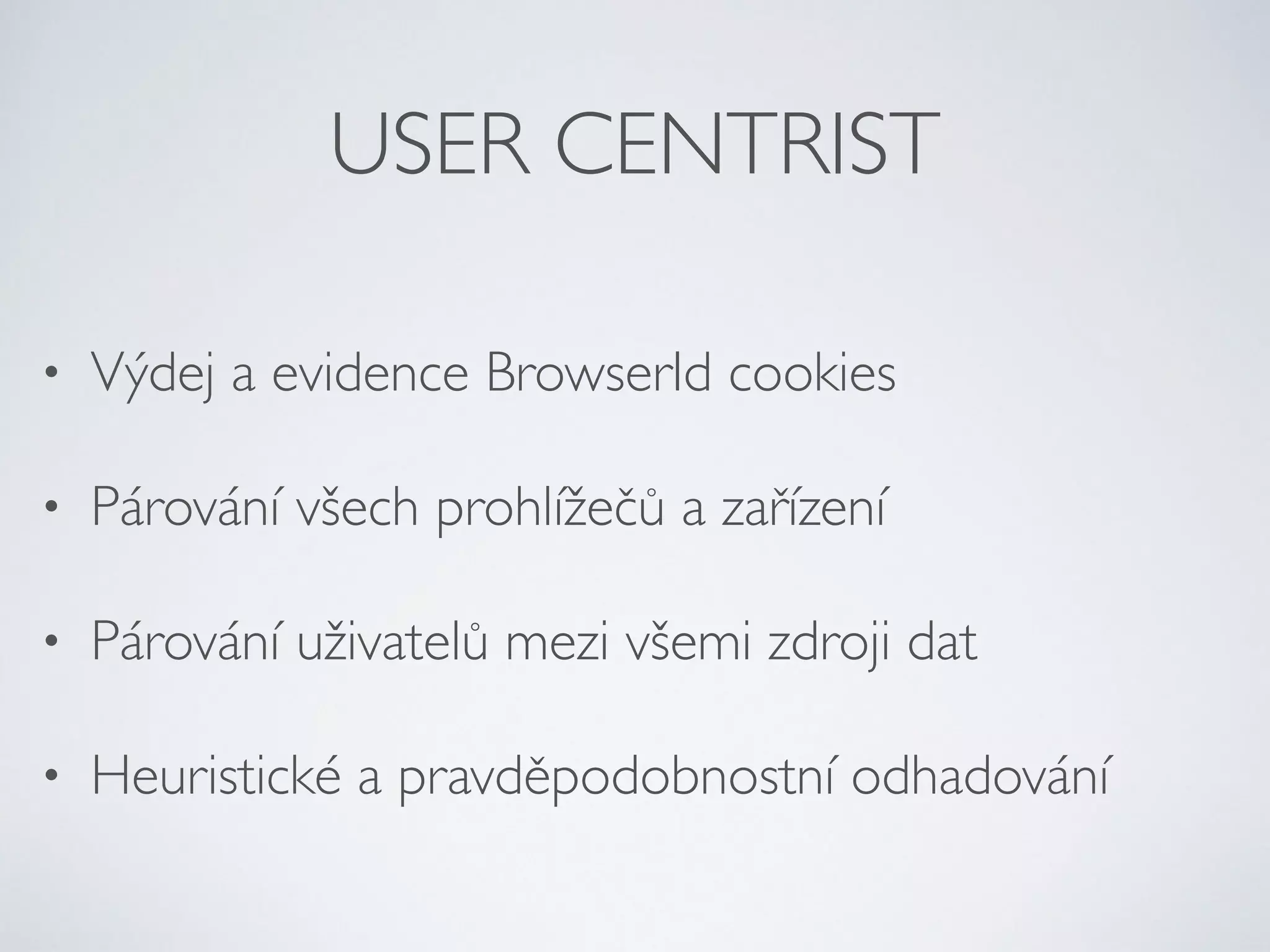 USER CENTRIST 
• Výdej a evidence BrowserId cookies 
• Párování všech prohlížečů a zařízení 
• Párování uživatelů mezi všemi zdroji dat 
• Heuristické a pravděpodobnostní odhadování 
 