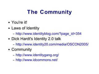 The Community You're it! Laws of Identity http://www.identityblog.com/?page_id=354 Dick Hardt's Identity 2.0 talk http://www.identity20.com/media/OSCON2005/ Community http://www.identitygang.org/ http://www.idcommons.net/ 