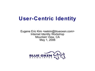 User-Centric Identity Eugene Eric Kim <eekim@blueoxen.com> Internet Identity Workshop Mountain View, CA May 1, 2006 