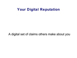 Your Digital Reputation <ul><ul><li>A digital set of claims others make about you </li></ul></ul>