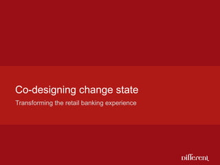 Co-designing change state
Transforming the retail banking experience
 
