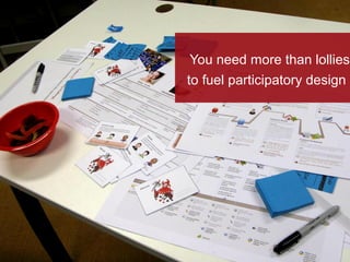 You need more than lollies
to fuel participatory design
 