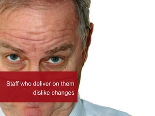 Staff who deliver on them
dislike changes
 