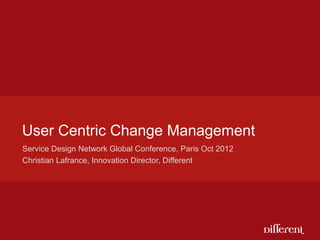 User Centric Change Management
Service Design Network Global Conference, Paris Oct 2012
Christian Lafrance, Innovation Director, Different
 