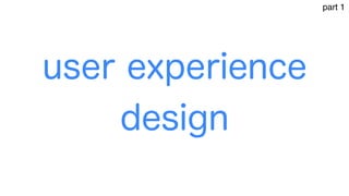 user experience
design
part 1
 