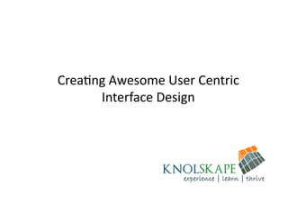 Crea%ng	
  Awesome	
  User	
  Centric	
  
      Interface	
  Design	
  
 