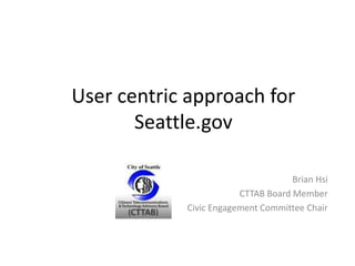 User centric approach for Seattle.gov Brian Hsi CTTAB Board Member Civic Engagement Committee Chair 