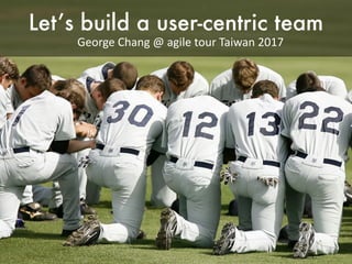 Let’s build a user-centric team
George	Chang	@	agile	tour	Taiwan	2017
 