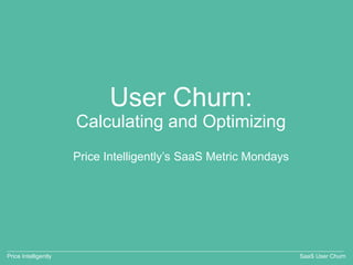 User Churn:
Calculating and Optimizing
Price Intelligently’s SaaS Metric Mondays
Price Intelligently SaaS User Churn
 