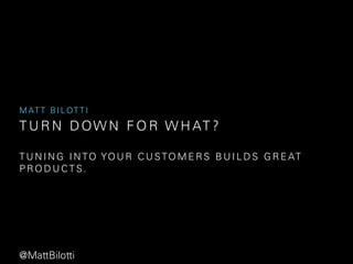 MATT BILOT T I 
TURN DOWN FOR WHAT ? 
TUNING INTO YOUR CUSTOMERS BUILDS GREAT 
PRODUCTS. 
@MattBilotti 
 