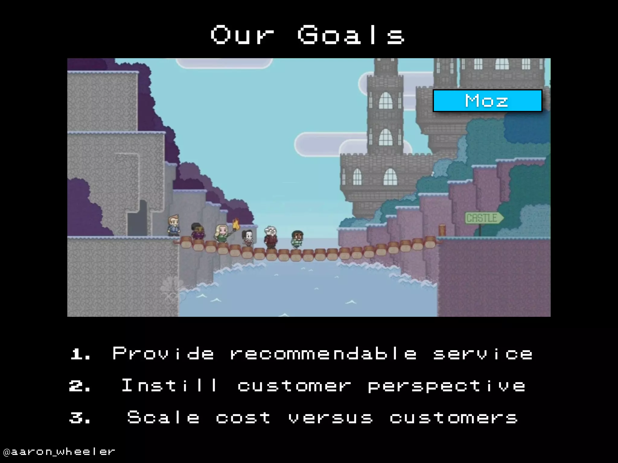 Our

Goals
Moz

1.

Provide

2.
3.
@aaron_wheeler

recommendable

Instill
Scale

customer

cost

service

perspective

versus

customers

 