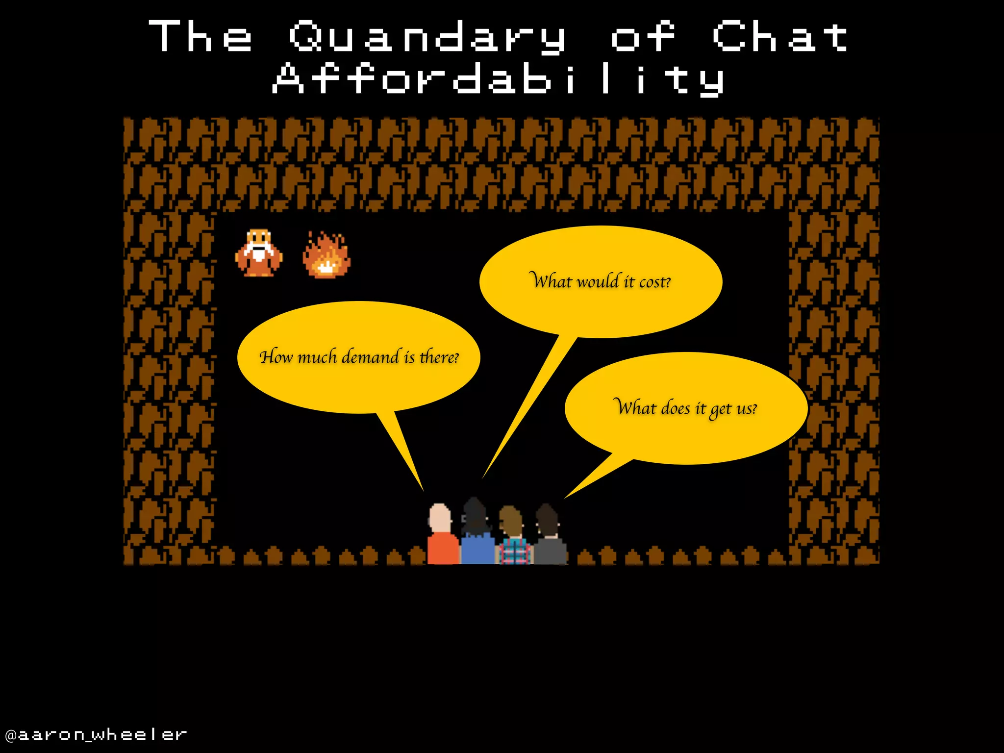 The

Quandary of Chat
Affordability

What would it cost?

How much demand is there?
What does it get us?

@aaron_wheeler

 