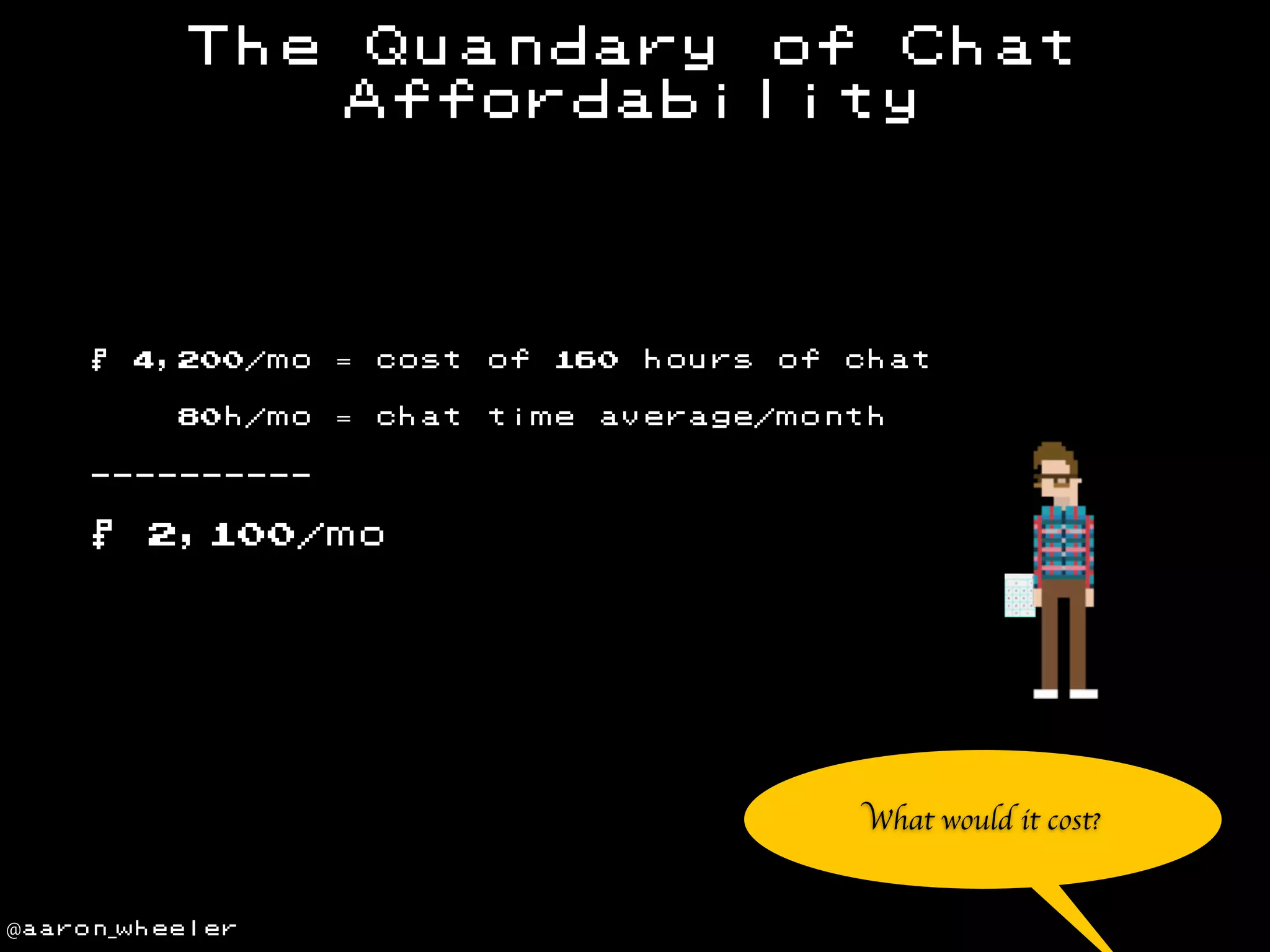 The

Quandary of Chat
Affordability

4,200/mo

= cost

of

80h/mo

$

= chat

time

160

hours

of

chat

average/month

----------

$

2,100/mo

What would it cost?

@aaron_wheeler

 