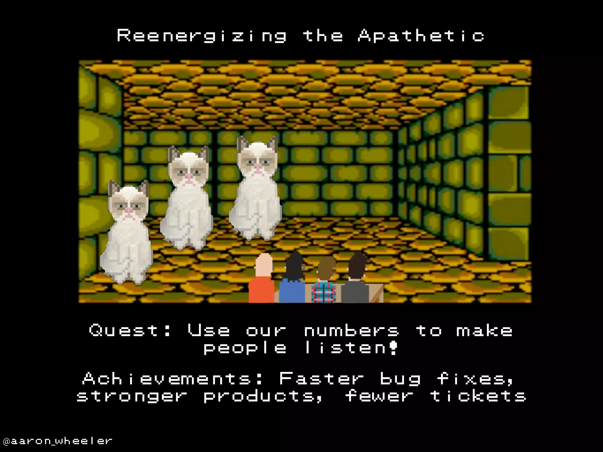 Reenergizing

Quest:

Use our
people

the

Apathetic

numbers
listen!

to

make

Achievements: Faster bug fixes,
stronger products, fewer tickets
@aaron_wheeler

 