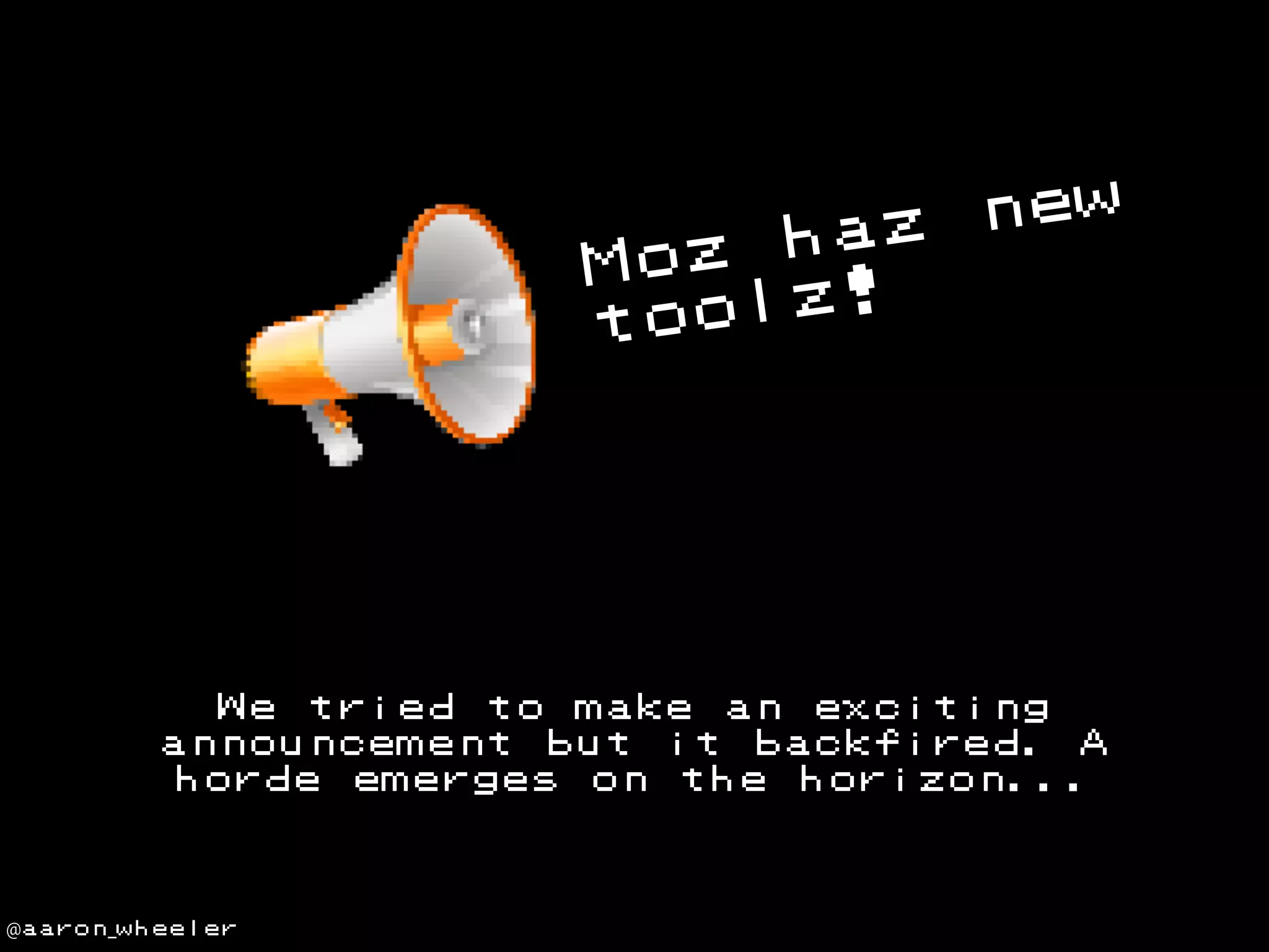new
haz
Moz
lz!
too

We tried to make an exciting
announcement but it backfired. A
horde emerges on the horizon...

@aaron_wheeler

 